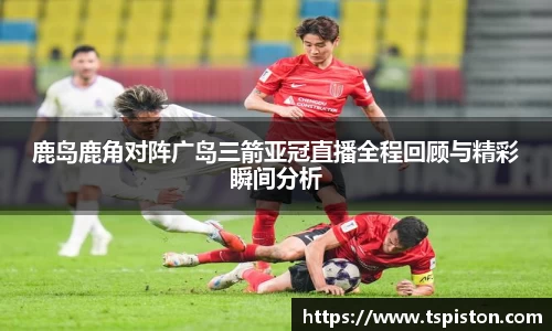 必一鹿岛鹿角对阵广岛三箭亚冠直播全程回顾与精彩瞬间分析